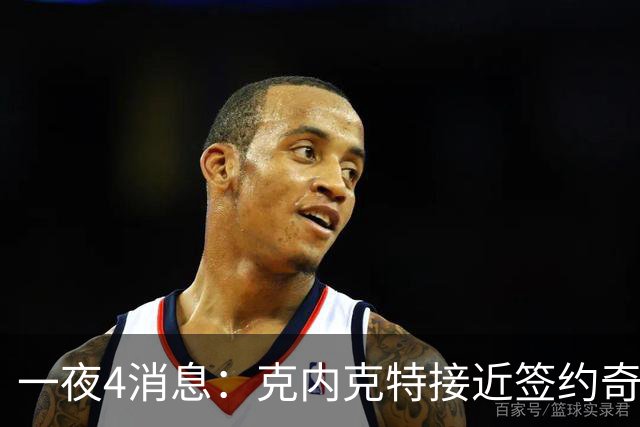 一夜4消息：克内克特接近签约奇才，火箭恶汉好消息，湖人喜讯+1