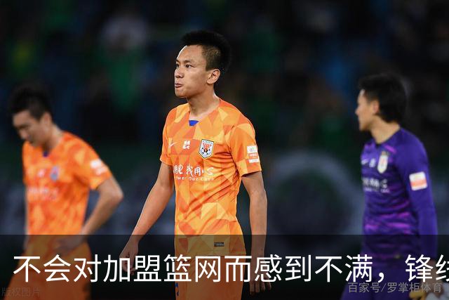 不会对加盟篮网而感到不满，锋线大将很感激在一个被重视的环境中