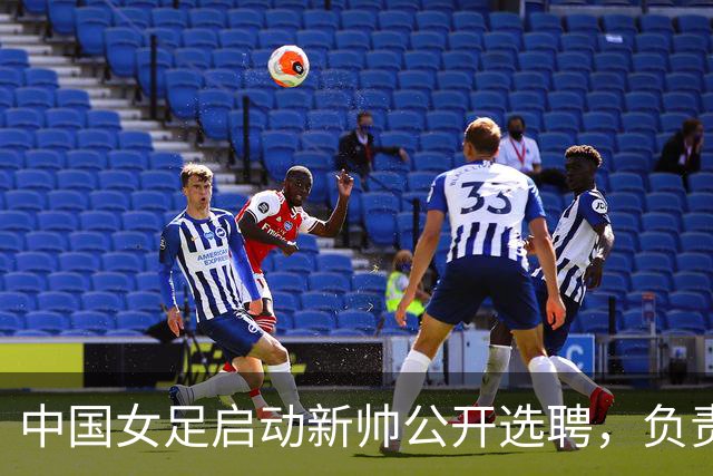 中国女足启动新帅公开选聘，负责带队备战女足世界杯、洛杉矶奥运会等