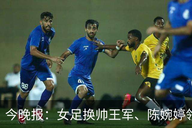 今晚报：女足换帅王军、陈婉婷领跑，足协表扬U20女足的表现