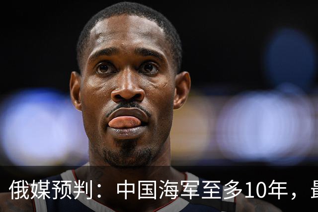 俄媒预判：中国海军至多10年，最快7年，美军自己让出制海权
