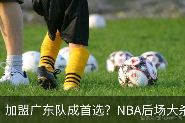 加盟广东队成首选？NBA后场大杀器或被挖走，比拉塞尔更强！‍