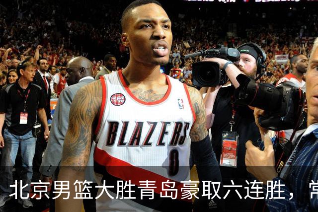 北京男篮大胜青岛豪取六连胜，常规赛冠军或已是囊中之物