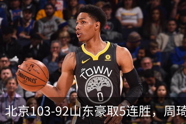 北京103-92山东豪取5连胜，周琦13+13，王岚嵚20+8