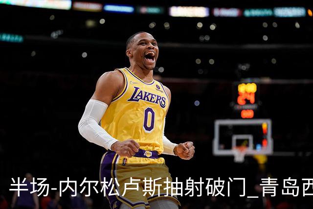 半场-内尔松卢斯抽射破门 青岛西海岸1-0成都