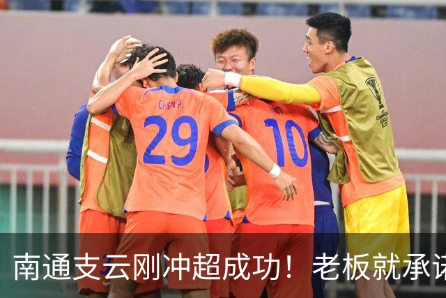 南通支云刚冲超成功！老板就承诺冲超奖金将在周一发，值得期待