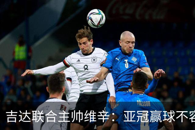 吉达联合主帅维辛：亚冠赢球不容易，对手很顽强