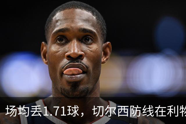 场均丢1.71球，切尔西防线在利物浦面前撑得住吗