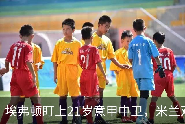 埃弗顿盯上21岁意甲中卫，米兰双雄与拜仁也来抢