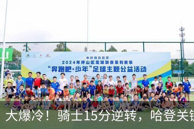 大爆冷！骑士15分逆转，哈登关键救赎，麦丹六犯驱逐，华子空砍47分