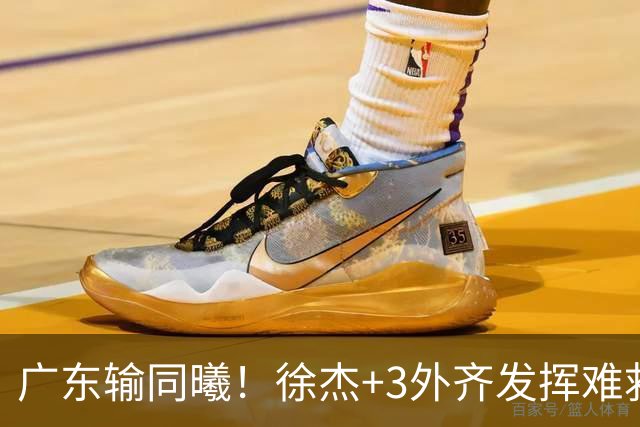 广东输同曦！徐杰+3外齐发挥难救主，防守崩盘，同曦4将主导逆转