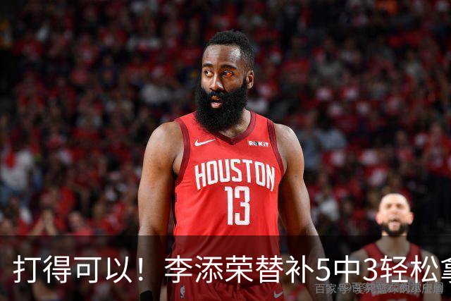打得可以！李添荣替补5中3轻松拿下9分2板 正负值+15