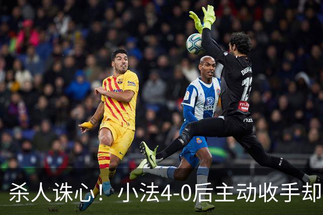 杀人诛心！小法4-0后主动收手却丢球，赛后自责'后悔！我的责任'