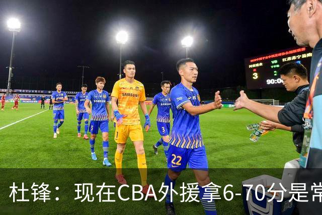 杜锋：现在CBA外援拿6-70分是常态 联赛锻炼的不是国手而是外援了