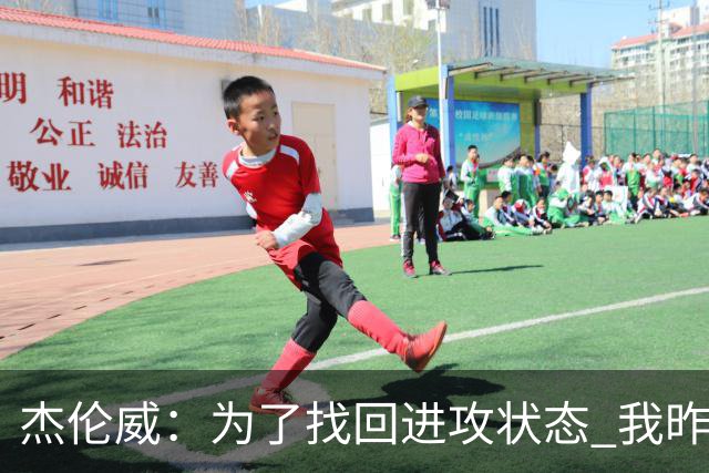 杰伦威：为了找回进攻状态 我昨天特意看了自己的比赛集锦