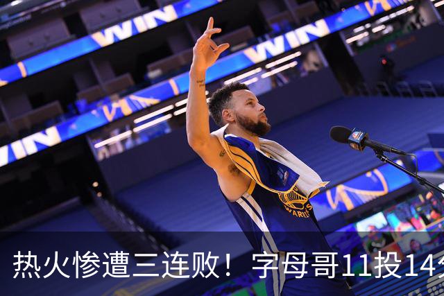 热火惨遭三连败！字母哥11投14分6犯毕业沮丧下场 正负值-20拖累球队