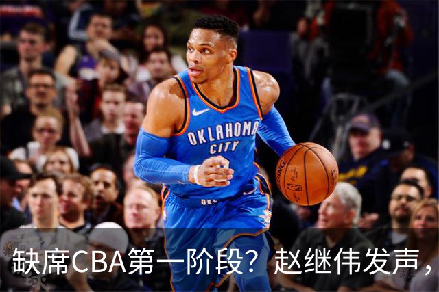 缺席CBA第一阶段？赵继伟发声，官宣决定，愿望曝光，此前因伤离开男篮
