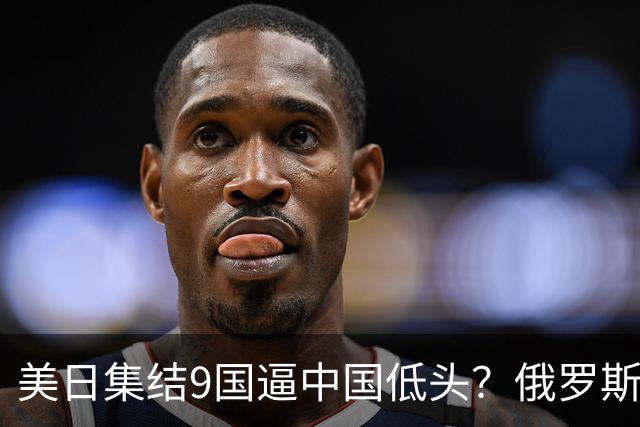 美日集结9国逼中国低头？俄罗斯突然下场：不是帮忙，是来算账的