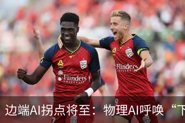 边端AI拐点将至：物理AI呼唤“下沉算力”，国产厂商亮剑！