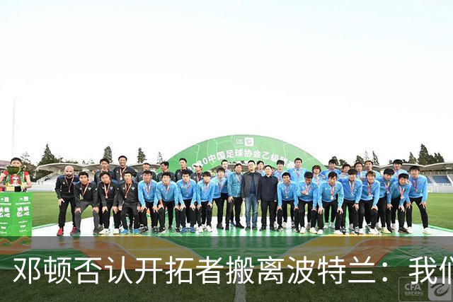 邓顿否认开拓者搬离波特兰：我们正努力让球队留下 这是当务之急