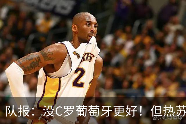 队报：没C罗葡萄牙更好！但热苏斯可能被迫招他进国家队！
