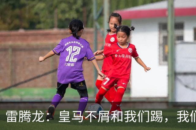 雷腾龙：皇马不屑和我们踢，我们要做的就是把不可能变为可能