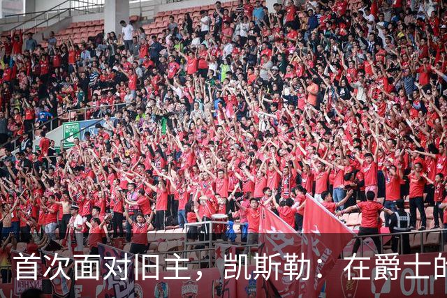 首次面对旧主，凯斯勒：在爵士的岁月对我意义非凡