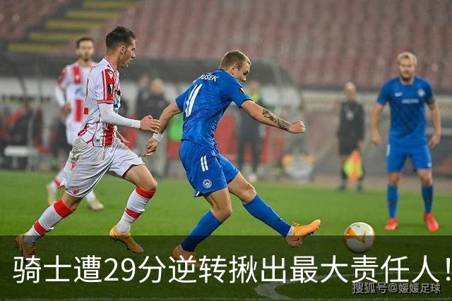 骑士遭29分逆转揪出最大责任人！5助攻却有6失误，球迷：软蛋，快退役吧