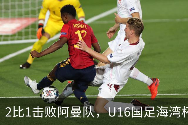 2比1击败阿曼队，U16国足海湾杯两连胜