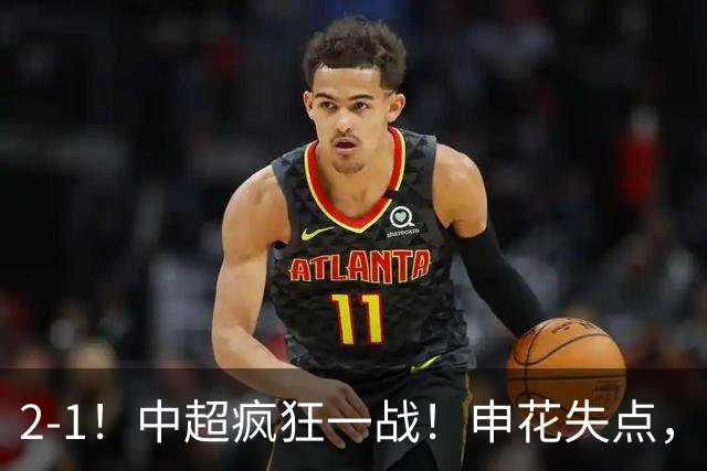 2-1！中超疯狂一战！申花失点，遭新鹏城绝杀+赛季双杀，吴曦伤退