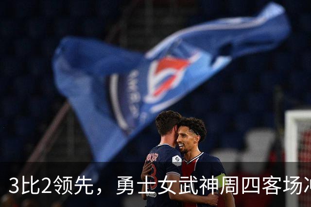 3比2领先，勇士女武神周四客场冲击队史首冠