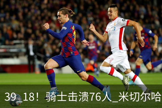 39 18！骑士击溃76人 米切尔哈登双星闪耀，詹姆斯失误不断