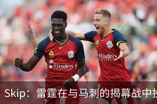 Skip：雷霆在与马刺的揭幕战中投入过多 导致他们今天状态低迷