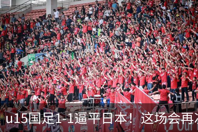 u15国足1-1逼平日本！这场会再次掀起日本足球到头的讨论吗？